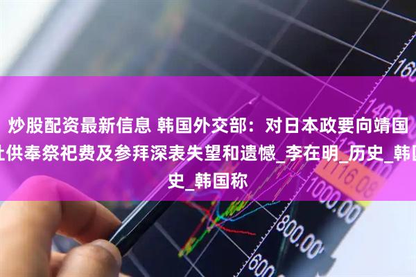 炒股配资最新信息 韩国外交部：对日本政要向靖国神社供奉祭祀费及参拜深表失望和遗憾_李在明_历史_韩国称