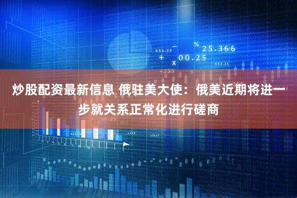 炒股配资最新信息 俄驻美大使：俄美近期将进一步就关系正常化进行磋商