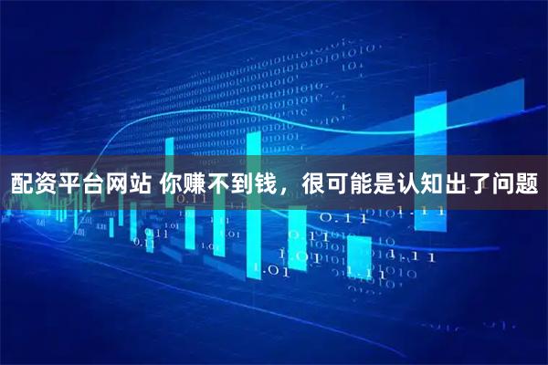 配资平台网站 你赚不到钱，很可能是认知出了问题