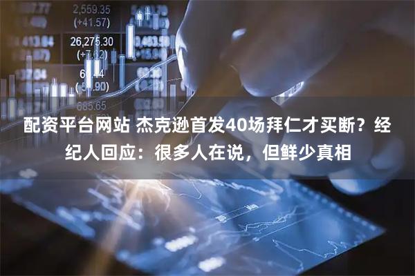 配资平台网站 杰克逊首发40场拜仁才买断？经纪人回应：很多人在说，但鲜少真相