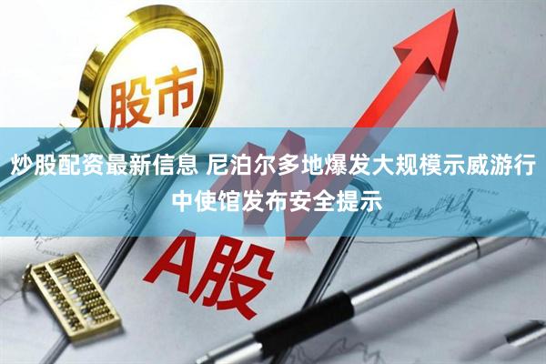 炒股配资最新信息 尼泊尔多地爆发大规模示威游行 中使馆发布安全提示