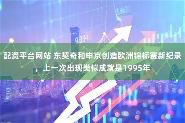配资平台网站 东契奇和申京创造欧洲锦标赛新纪录，上一次出现类似成就是1995年