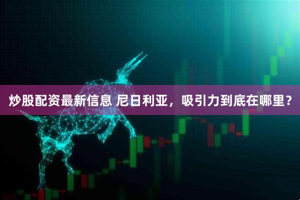 炒股配资最新信息 尼日利亚，吸引力到底在哪里？