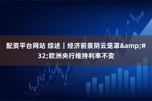 配资平台网站 综述｜经济前景阴云笼罩&#32;欧洲央行维持利率不变