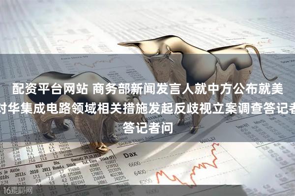 配资平台网站 商务部新闻发言人就中方公布就美国对华集成电路领域相关措施发起反歧视立案调查答记者问