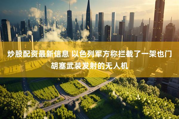 炒股配资最新信息 以色列军方称拦截了一架也门胡塞武装发射的无人机