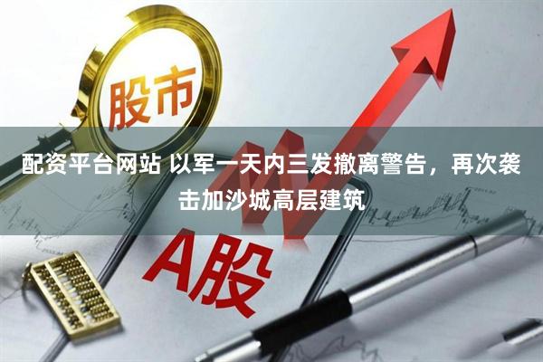 配资平台网站 以军一天内三发撤离警告，再次袭击加沙城高层建筑