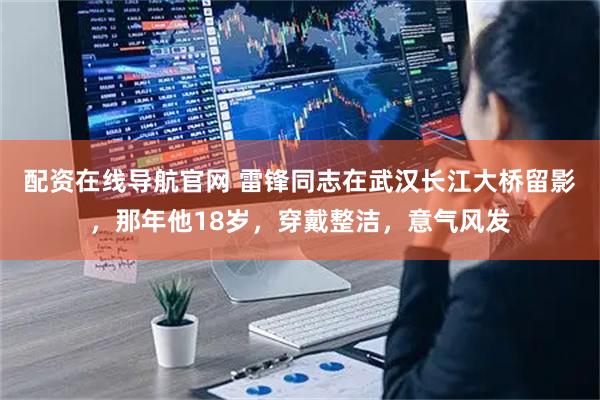 配资在线导航官网 雷锋同志在武汉长江大桥留影，那年他18岁，穿戴整洁，意气风发
