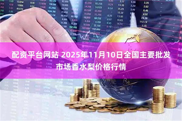 配资平台网站 2025年11月10日全国主要批发市场香水梨价格行情