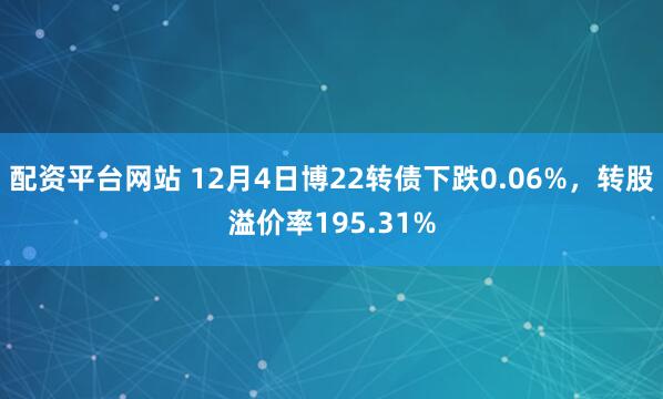 配资平台网站 12月4日博22转债下跌0.06%，转股溢价率195.31%