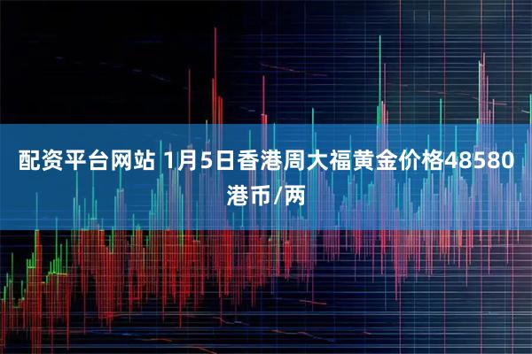 配资平台网站 1月5日香港周大福黄金价格48580港币/两